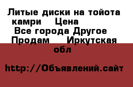 Литые диски на тойота камри. › Цена ­ 14 000 - Все города Другое » Продам   . Иркутская обл.